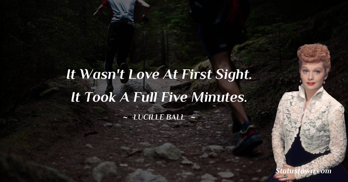 It wasn't love at first sight. It took a full five minutes. - Lucille Ball quotes