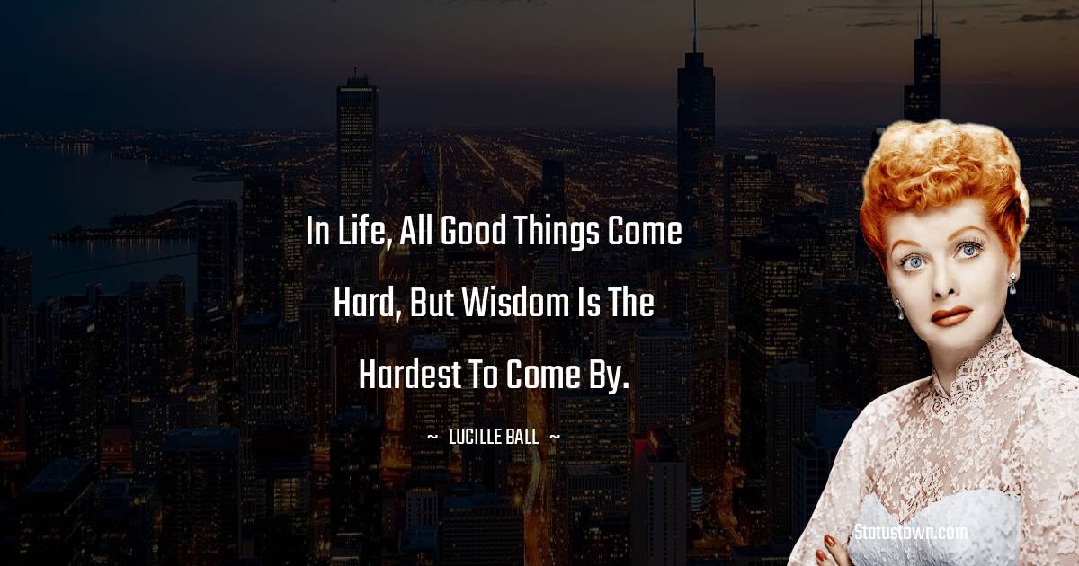 Lucille Ball Quotes - In life, all good things come hard, but wisdom is the hardest to come by.