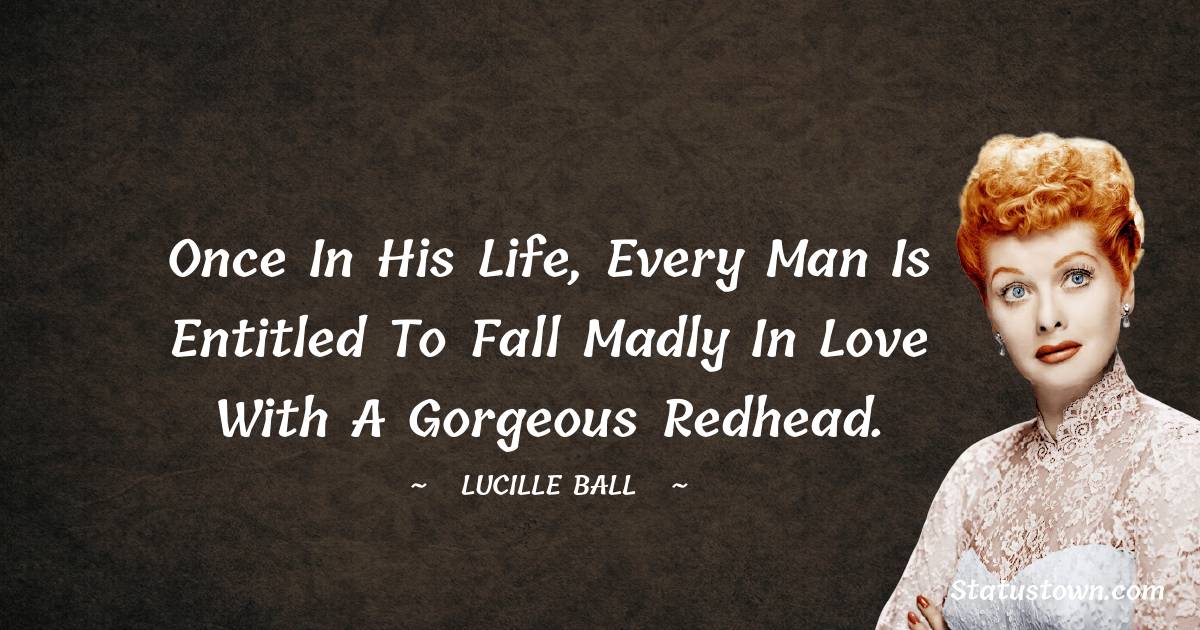 Lucille Ball Quotes - Once in his life, every man is entitled to fall madly in love with a gorgeous redhead.