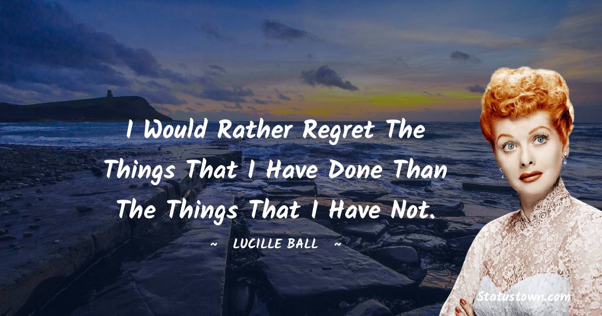 Lucille Ball Quotes - I would rather regret the things that I have done than the things that I have not.
