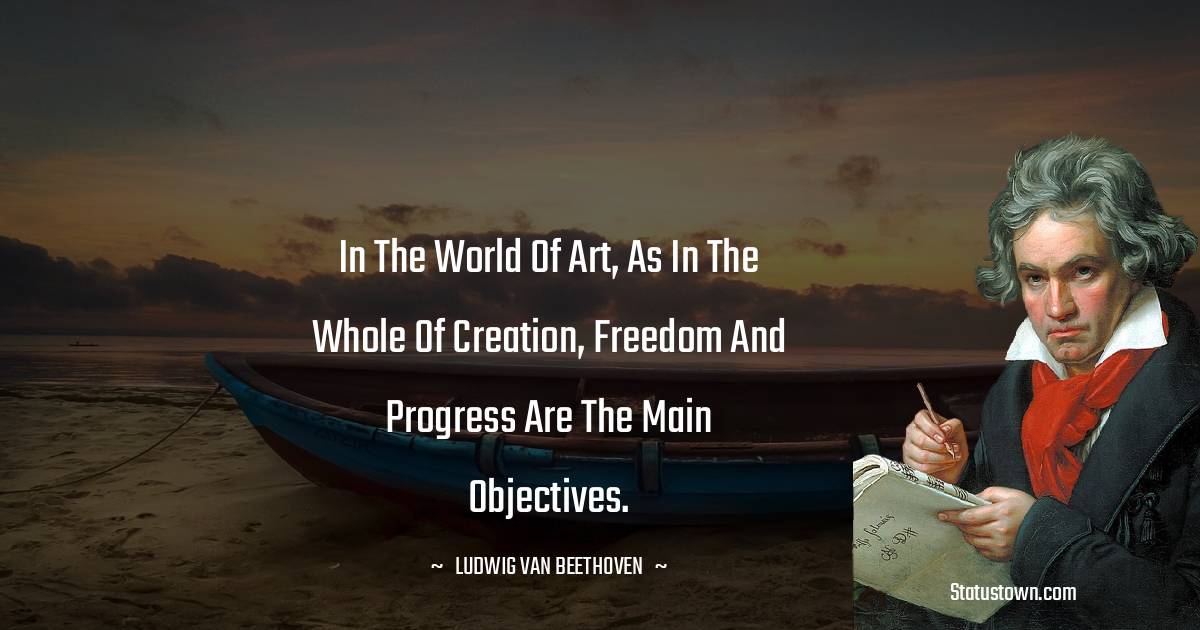 Ludwig van Beethoven Quotes - In the world of art, as in the whole of creation, freedom and progress are the main objectives.