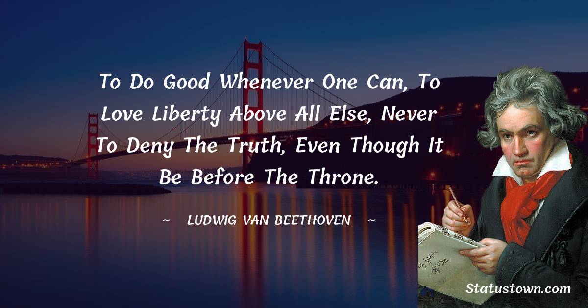 To do good whenever one can, to love liberty above all else, never to deny the truth, even though it be before the throne. - Ludwig van Beethoven quotes