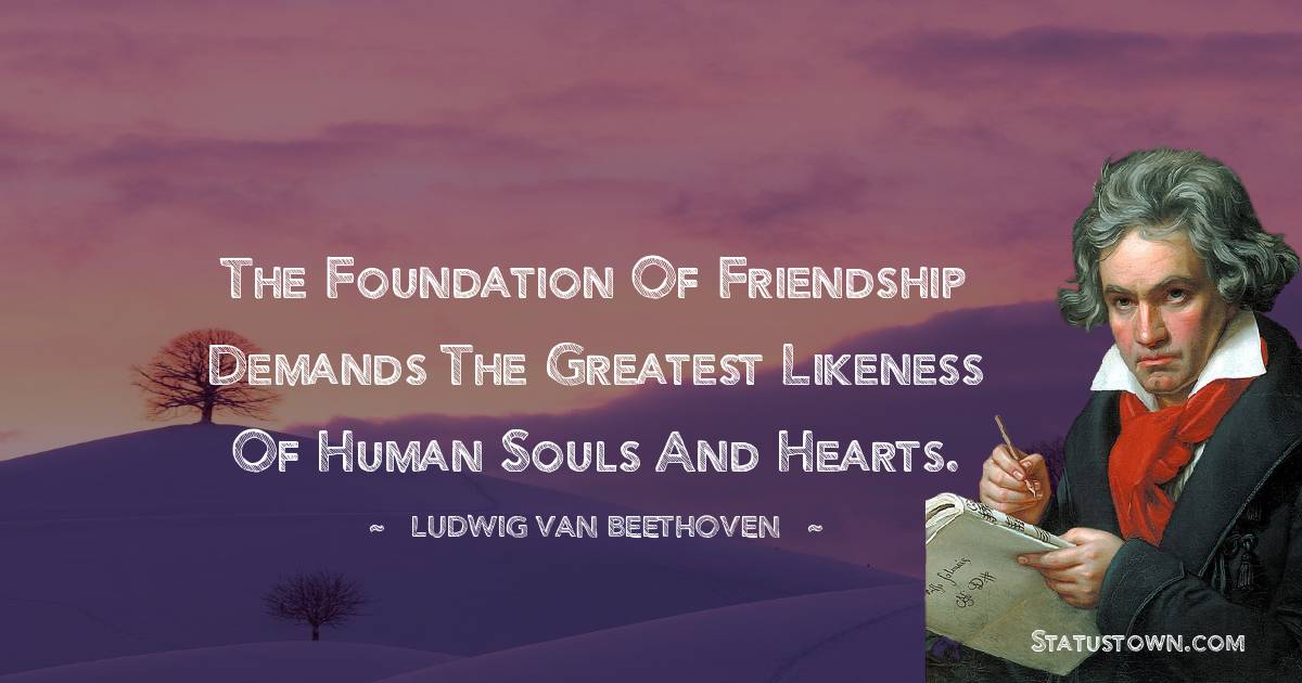Ludwig van Beethoven Quotes - The foundation of friendship demands the greatest likeness of human souls and hearts.