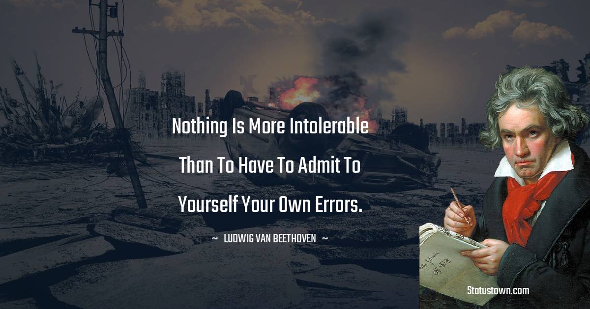 Nothing is more intolerable than to have to admit to yourself your own errors. - Ludwig van Beethoven quotes