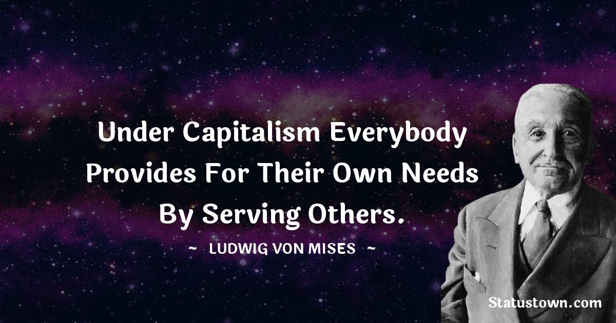 Ludwig von Mises Quotes - Under capitalism everybody provides for their own needs by serving others.
