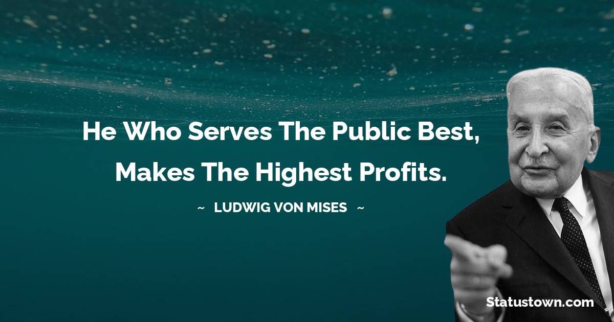 Ludwig von Mises Quotes - He who serves the public best, makes the highest profits.