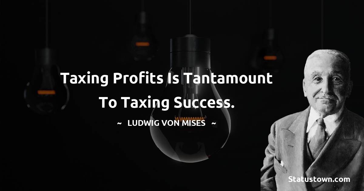 Taxing profits is tantamount to taxing success. - Ludwig von Mises quotes