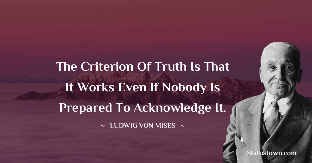 The criterion of truth is that it works even if nobody is prepared to acknowledge it.