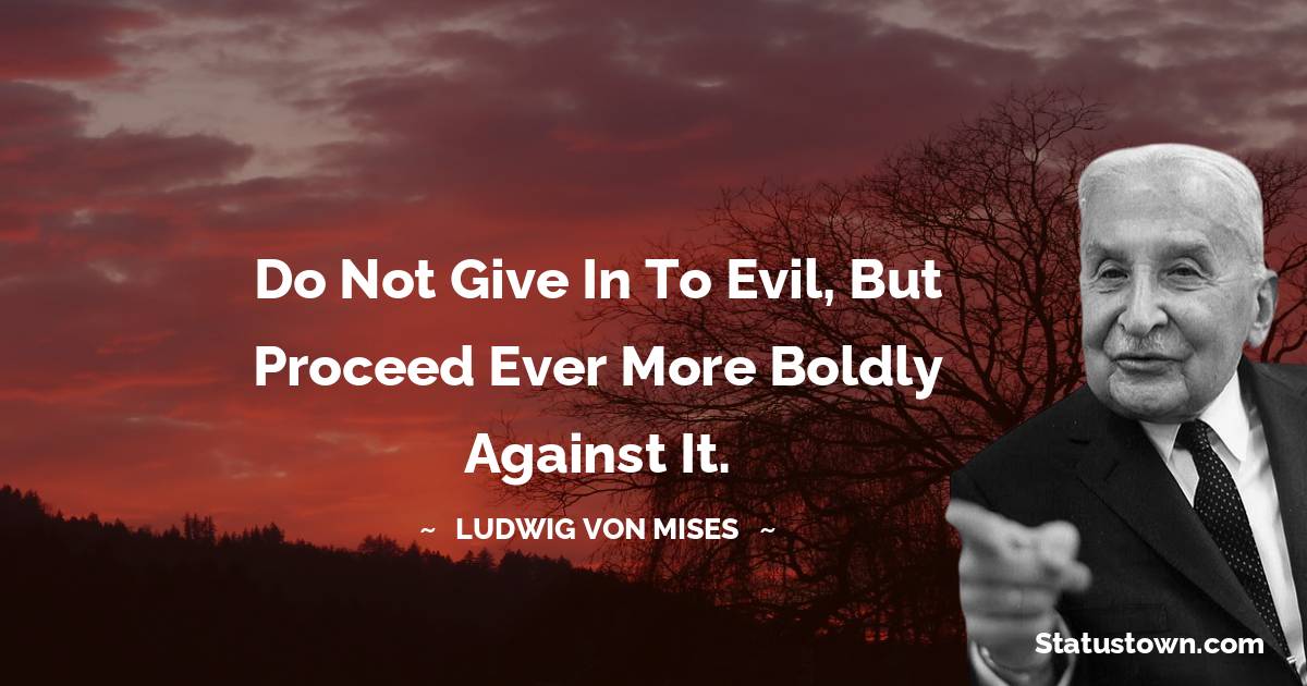 Do not give in to evil, but proceed ever more boldly against it. - Ludwig von Mises quotes