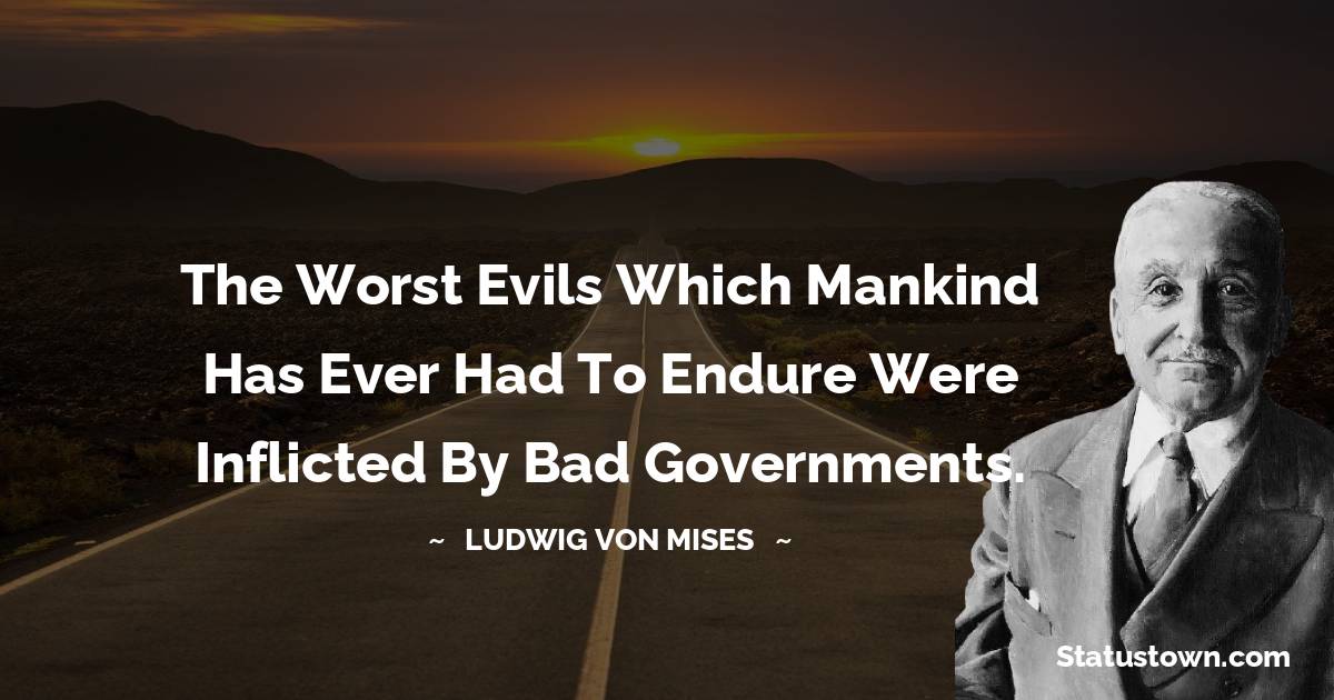 Ludwig von Mises Quotes - The worst evils which mankind has ever had to endure were inflicted by bad governments.