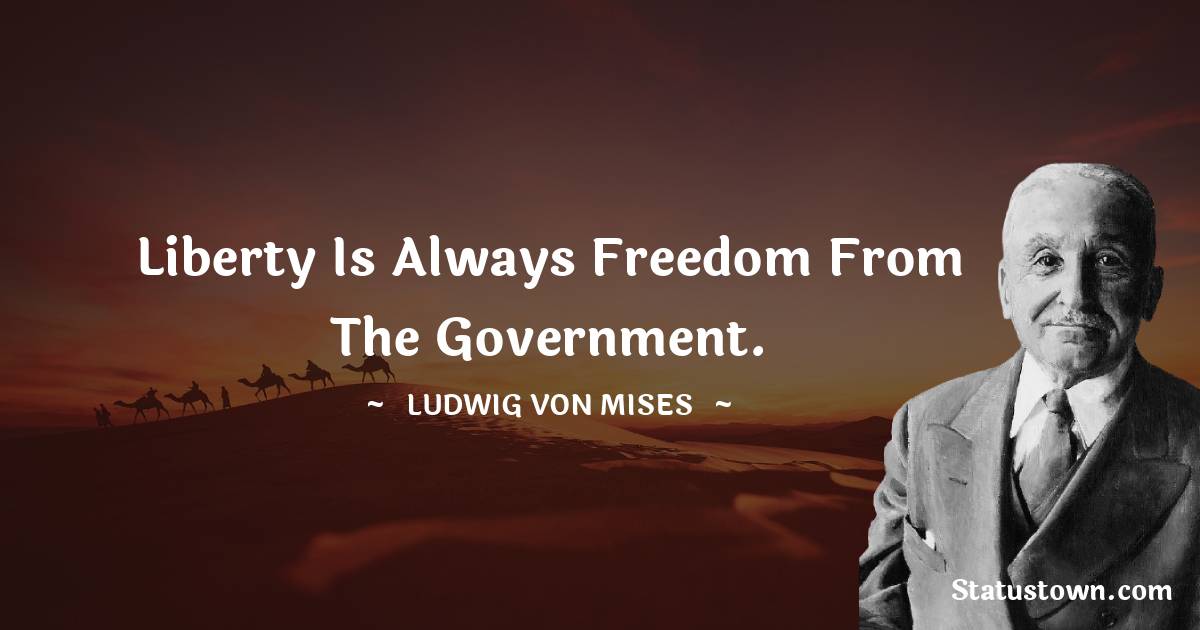 Liberty is always freedom from the government. - Ludwig von Mises quotes