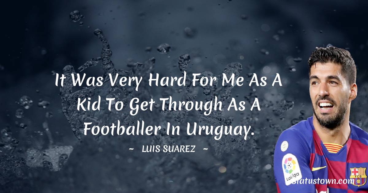 Luis Suarez Quotes - It was very hard for me as a kid to get through as a footballer in Uruguay.