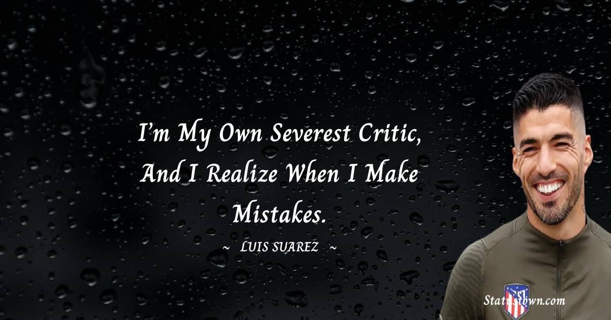 Luis Suarez Quotes - I’m my own severest critic, and I realize when I make mistakes.