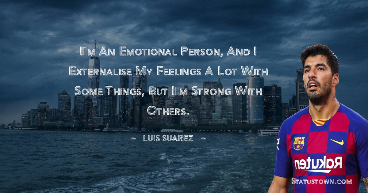 Luis Suarez Quotes - I’m an emotional person, and I externalise my feelings a lot with some things, but I’m strong with others.