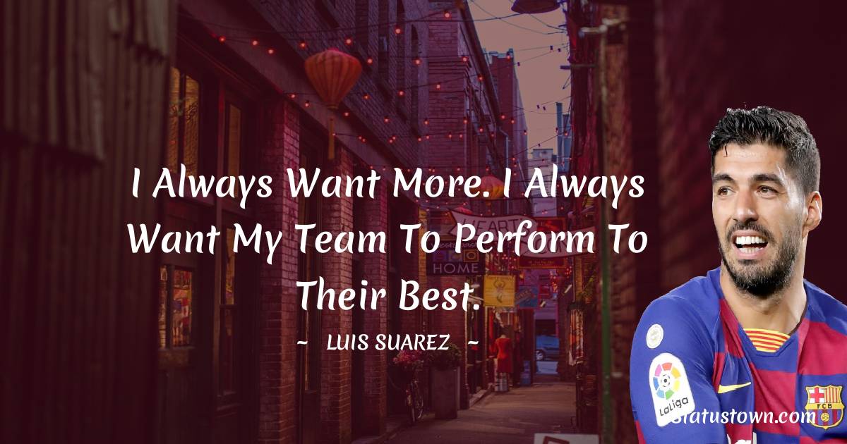 Luis Suarez Quotes - I always want more. I always want my team to perform to their best.