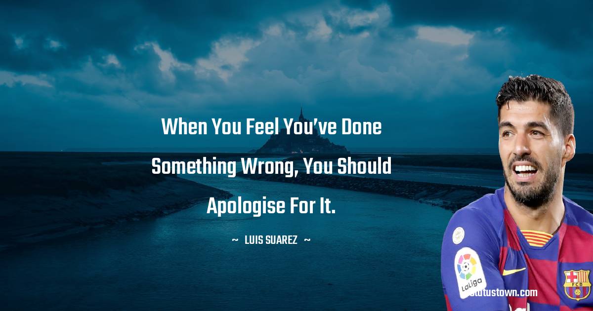 Luis Suarez Quotes - When you feel you’ve done something wrong, you should apologise for it.