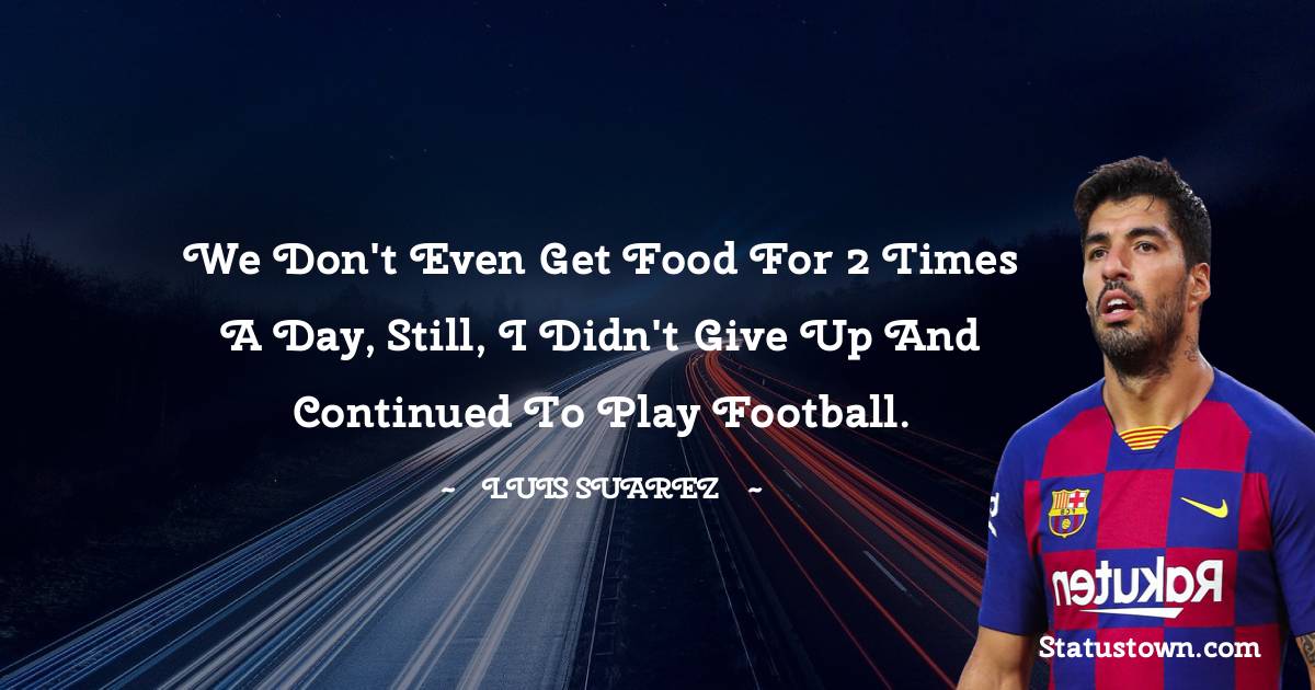 We don't even get food for 2 times a day, still, I didn't give up and continued to play football.