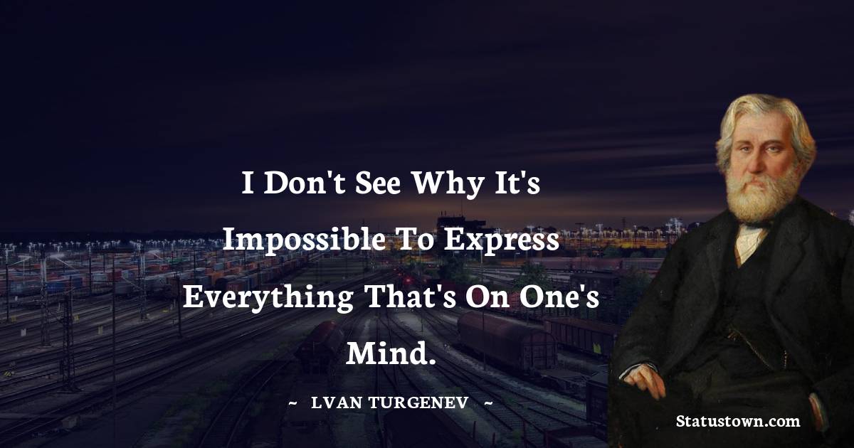 Ivan Turgenev Quotes - I don't see why it's impossible to express everything that's on one's mind.