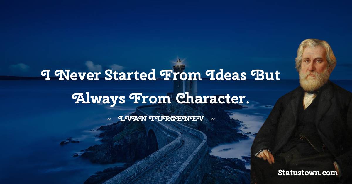 I never started from ideas but always from character. - Ivan Turgenev quotes