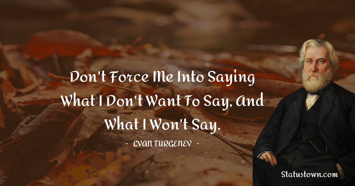 Ivan Turgenev Quotes - Don't force me into saying what I don't want to say, and what I won't say.