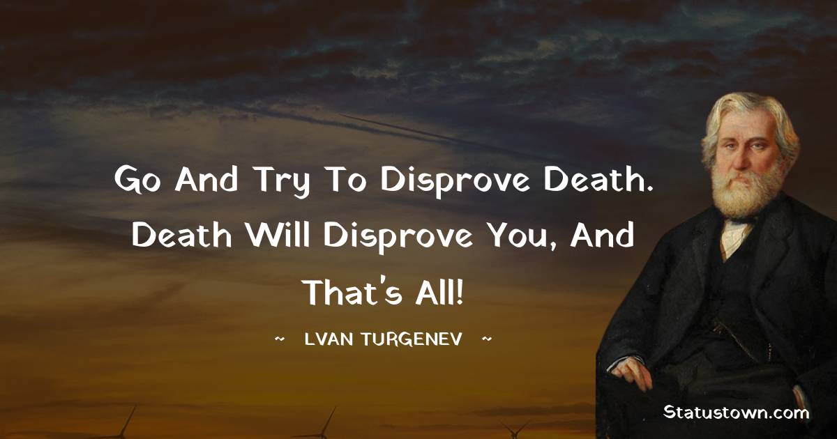 Ivan Turgenev Quotes - Go and try to disprove death. Death will disprove you, and that's all!