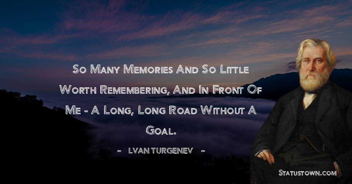 Ivan Turgenev Quotes - So many memories and so little worth remembering, and in front of me - a long, long road without a goal.