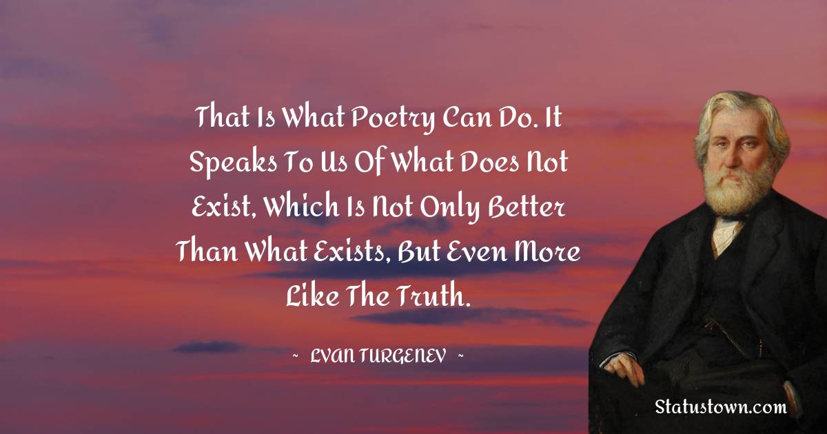 Ivan Turgenev Quotes - That is what poetry can do. It speaks to us of what does not exist, which is not only better than what exists, but even more like the truth.