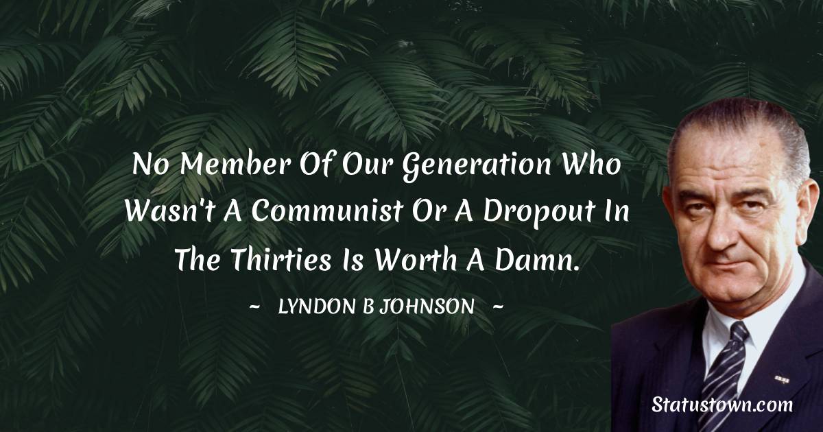 No member of our generation who wasn't a Communist or a dropout in the thirties is worth a damn.