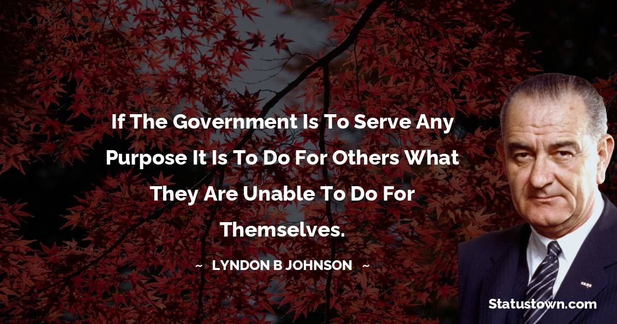 If the government is to serve any purpose it is to do for others what they are unable to do for themselves. - Lyndon B. Johnson quotes