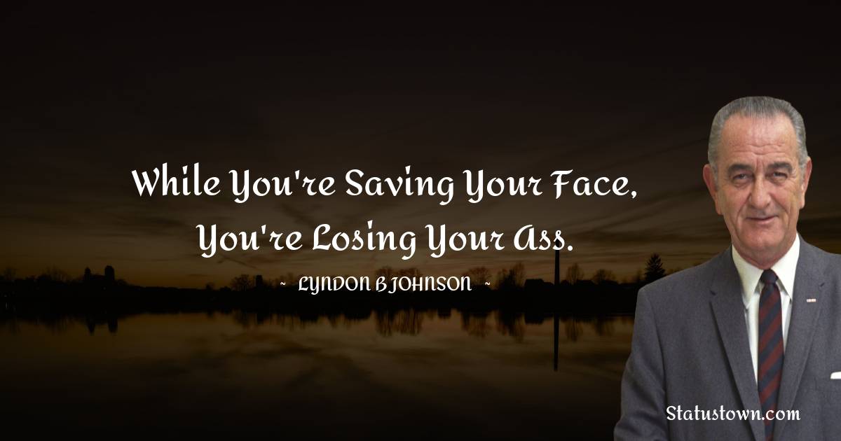 Lyndon B. Johnson Quotes - While you're saving your face, you're losing your ass.