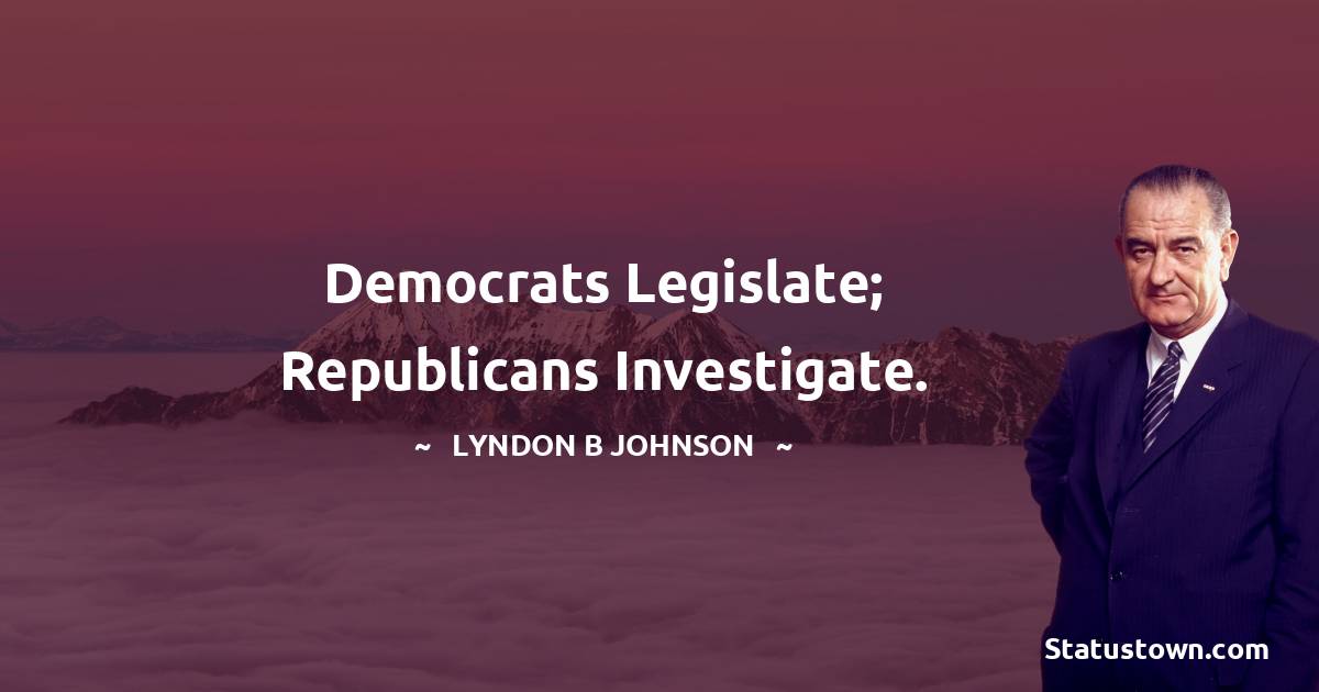 Lyndon B. Johnson Quotes - Democrats legislate; Republicans investigate.