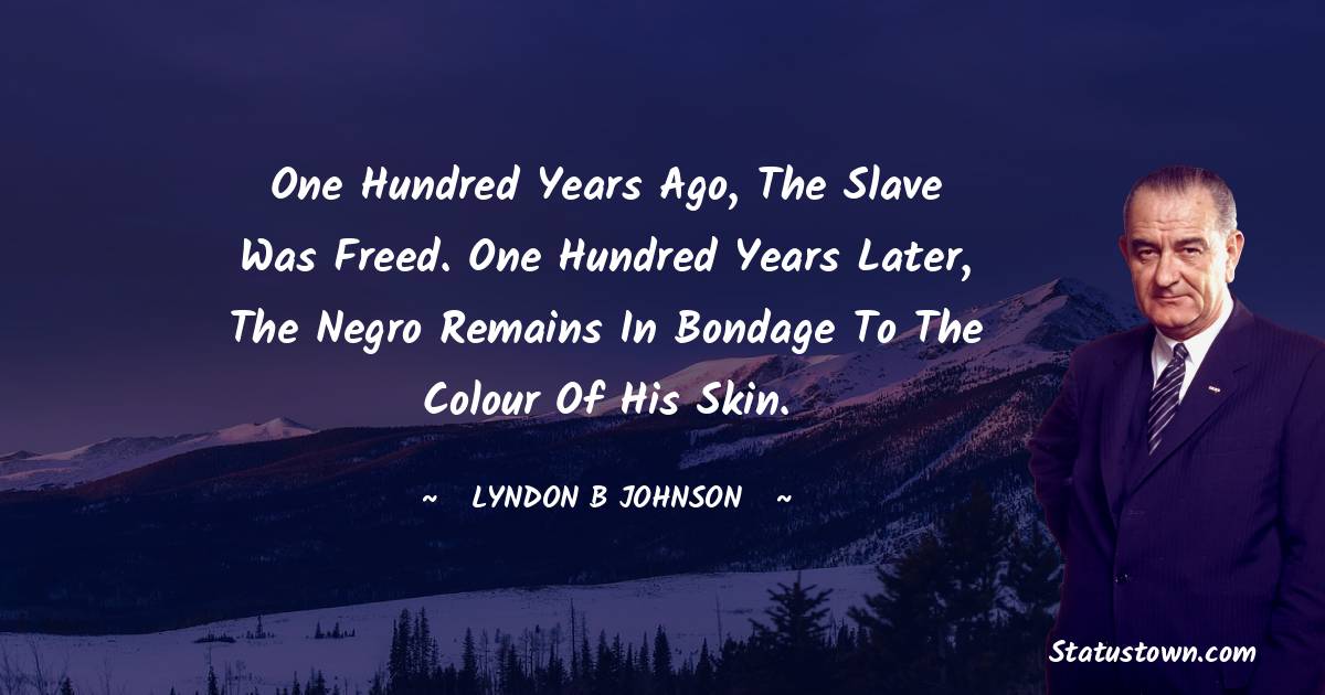 Lyndon B. Johnson Quotes - One hundred years ago, the slave was freed. One hundred years later, the Negro remains in bondage to the colour of his skin.