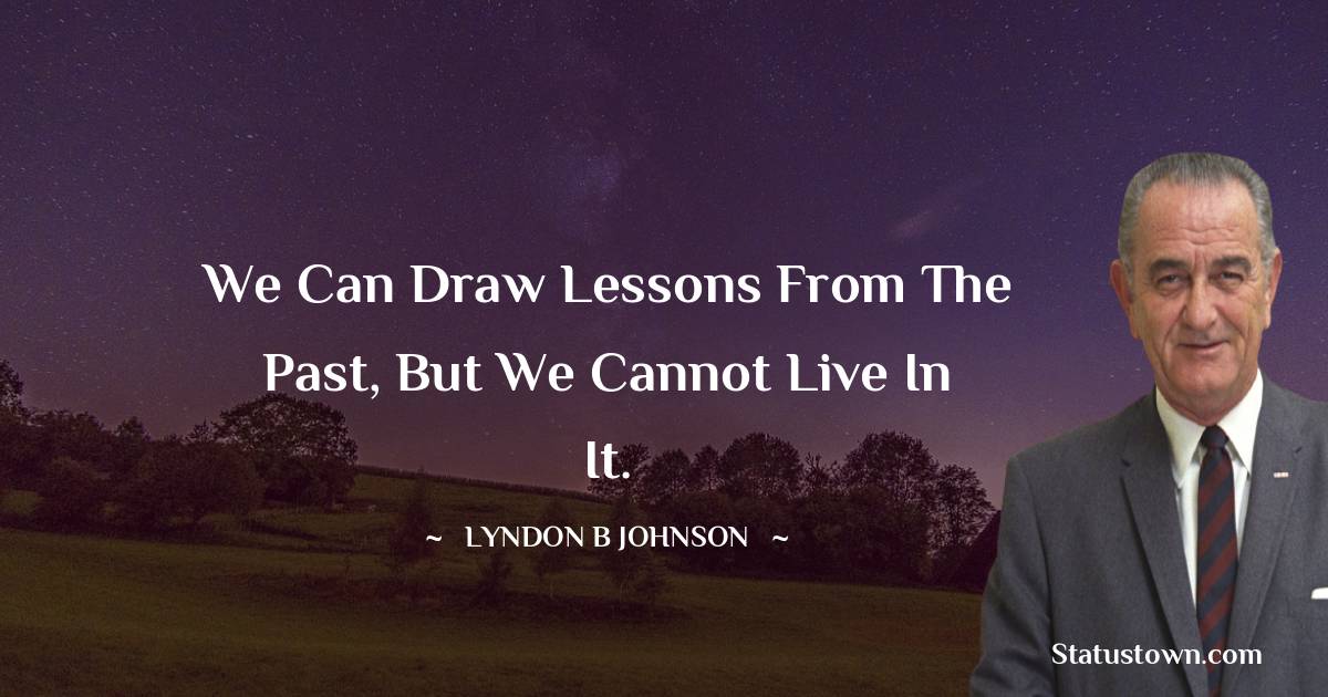 Lyndon B. Johnson Quotes - We can draw lessons from the past, but we cannot live in it.