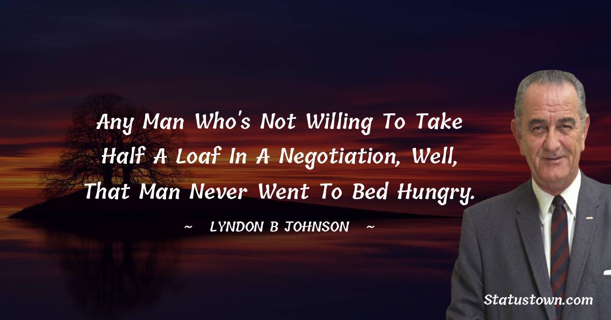 Lyndon B. Johnson Quotes - Any man who's not willing to take half a loaf in a negotiation, well, that man never went to bed hungry.