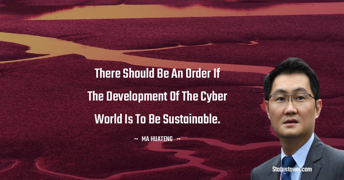 There should be an order if the development of the cyber world is to be sustainable. - Ma Huateng quotes