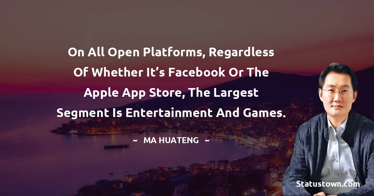 On all open platforms, regardless of whether it’s Facebook or the Apple App Store, the largest segment is entertainment and games. - Ma Huateng quotes