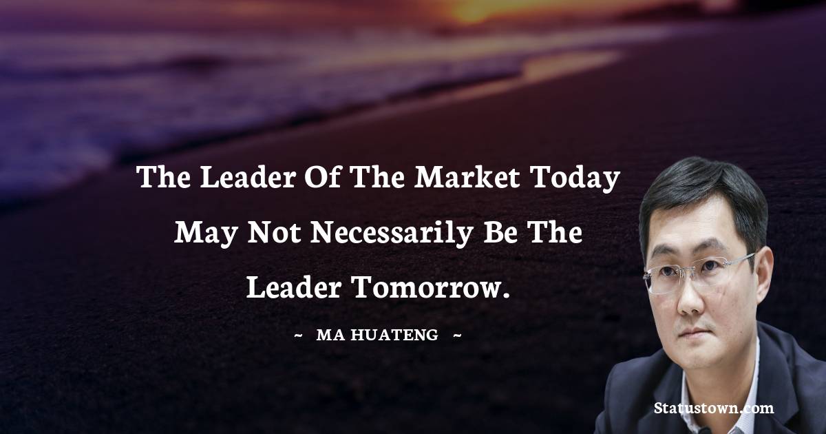 The leader of the market today may not necessarily be the leader tomorrow. - Ma Huateng quotes