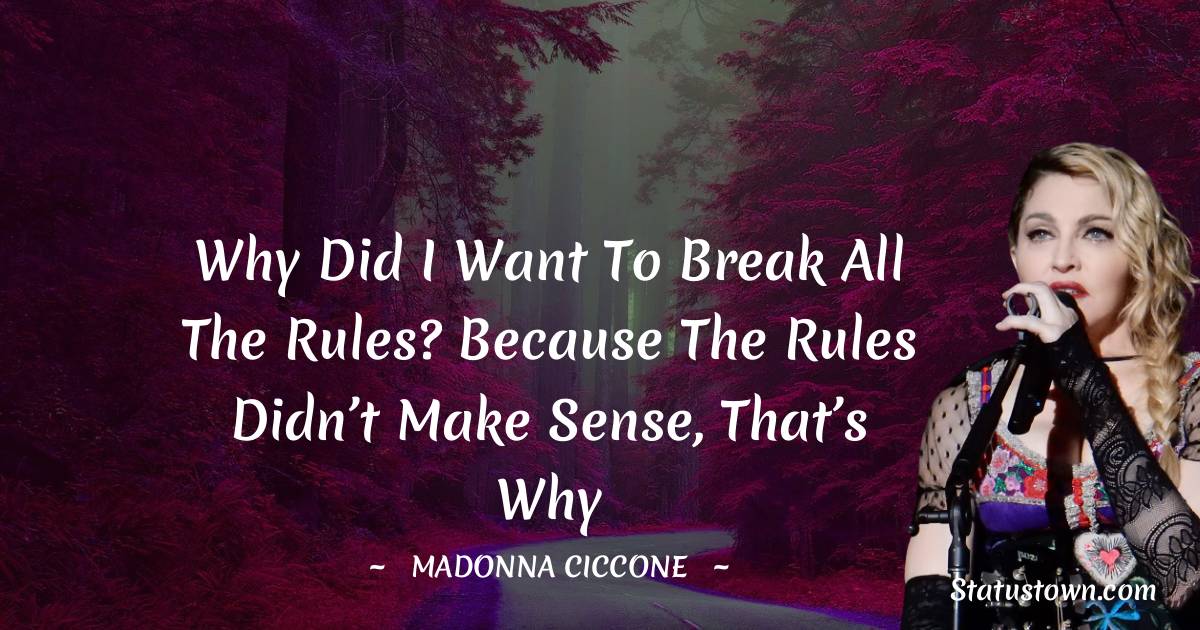 Madonna Ciccone Quotes - Why did I want to break all the rules? Because the rules didn’t make sense, that’s why