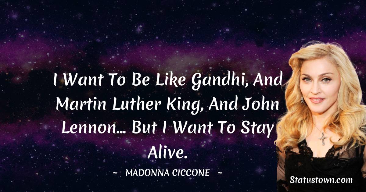 Madonna Ciccone Quotes - I want to be like Gandhi, and Martin Luther King, and John Lennon... but I want to stay alive.