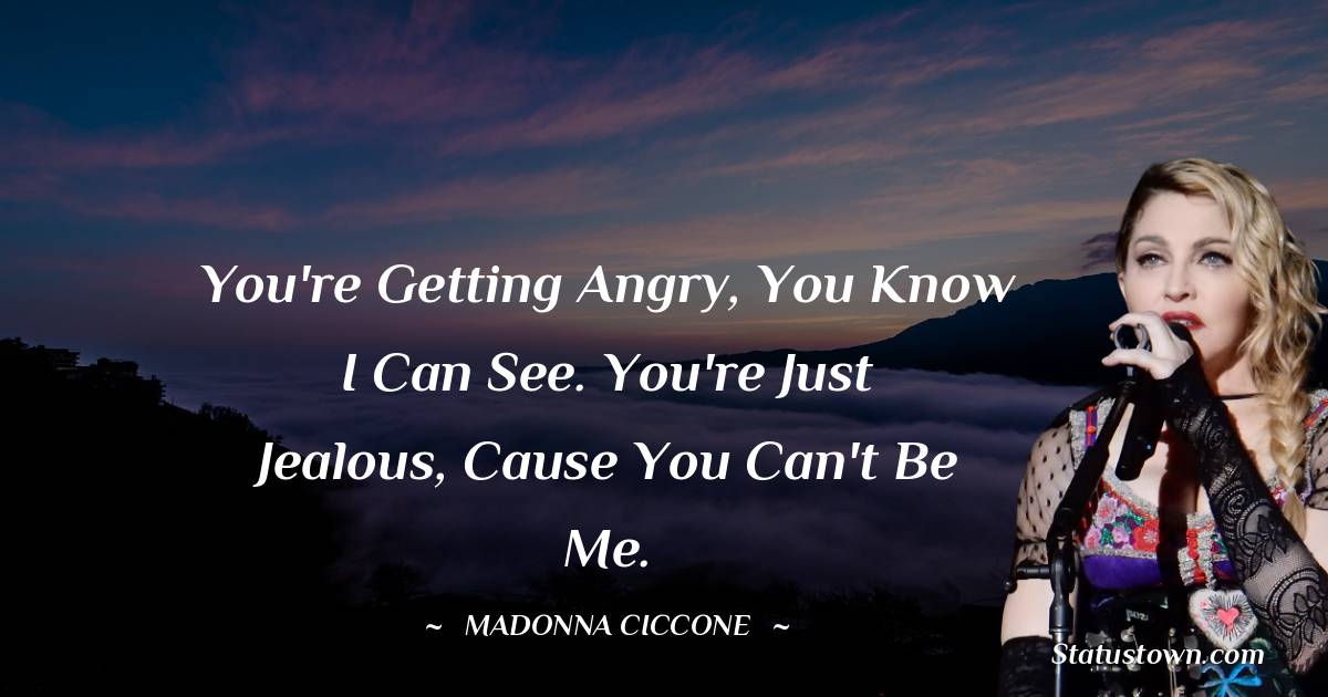 Madonna Ciccone Quotes - You're getting angry, you know I can see. You're just jealous, cause you can't be me.