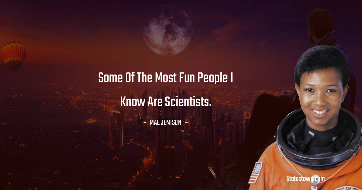 Some of the most fun people I know are scientists. - Mae Jemison quotes