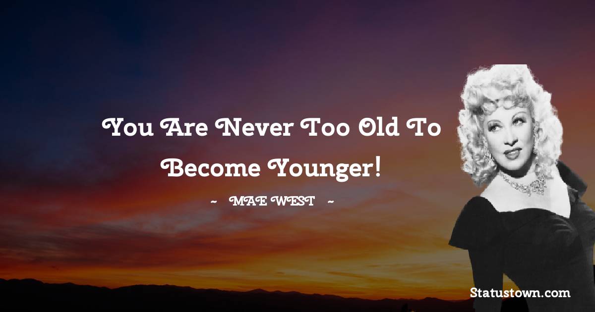 Mae West Quotes - You are never too old to become younger!