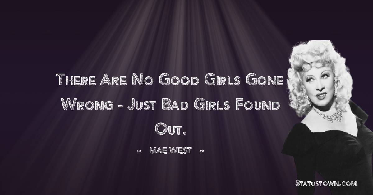 Mae West Quotes - There are no good girls gone wrong - just bad girls found out.