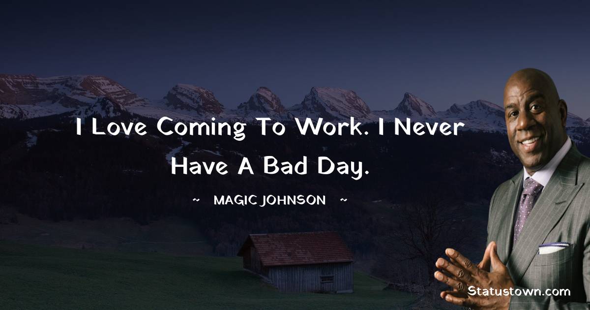 Magic Johnson Quotes - I love coming to work. I never have a bad day.
