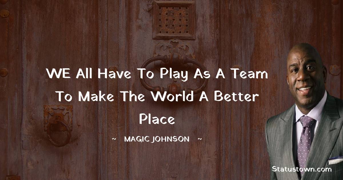 Magic Johnson Quotes - WE all have to play as a team to make the world a better place