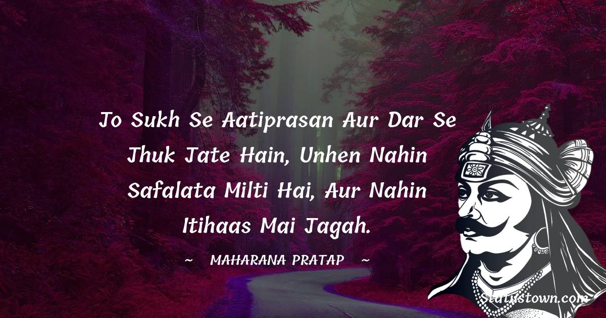 Maharana Pratap Quotes - jo sukh se aatiprasan aur dar se jhuk jate hain, unhen nahin safalata milti hai, aur nahin itihaas mai jagah.