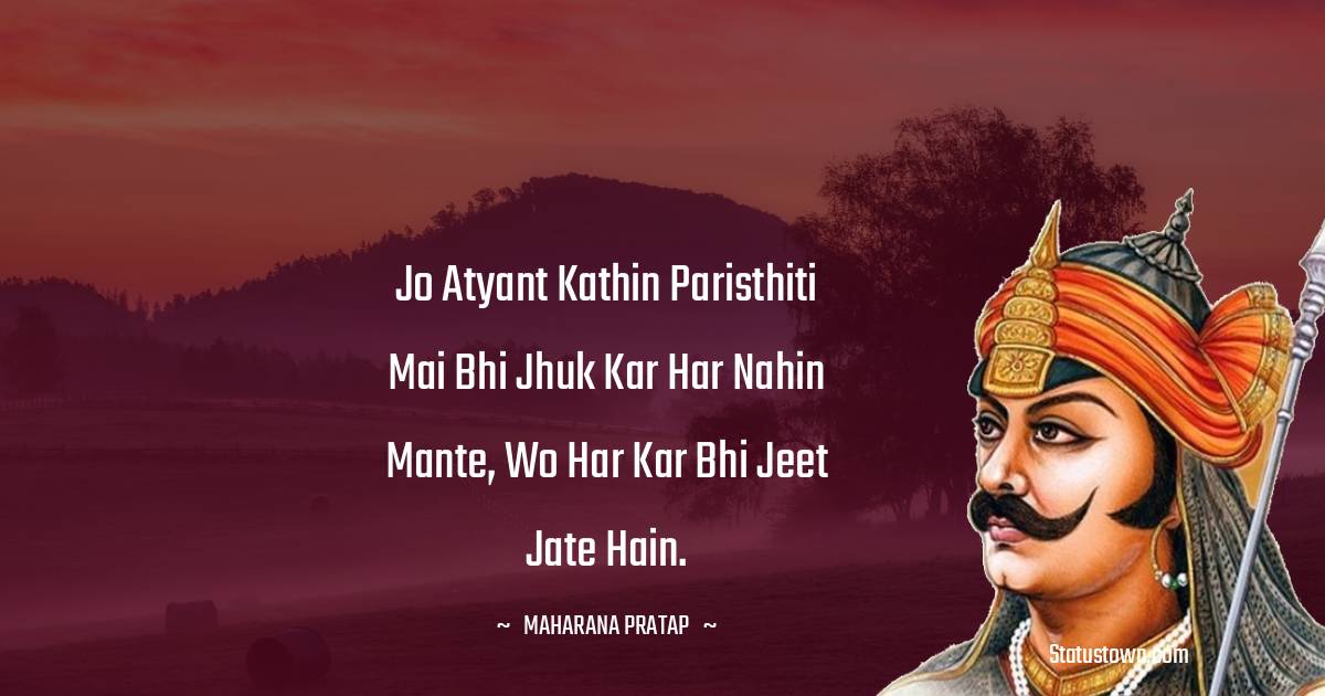 jo atyant kathin paristhiti mai bhi jhuk kar har nahin mante, wo har kar bhi jeet jate hain. - Maharana Pratap quotes