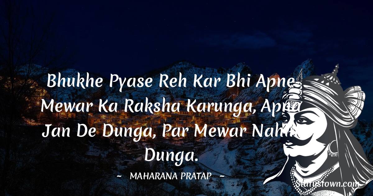 Maharana Pratap Quotes - Bhukhe pyase reh kar bhi apne Mewar ka raksha karunga, apna jan de dunga, par Mewar nahin dunga.