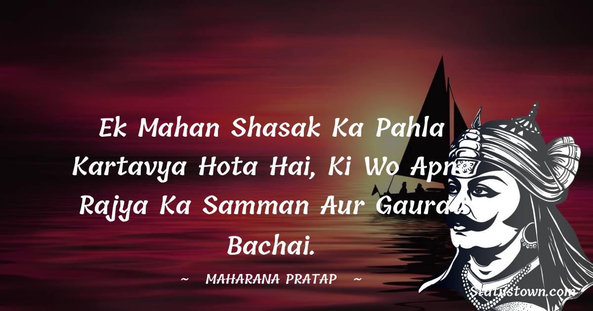 Ek mahan shasak ka pahla kartavya hota hai, ki wo apne rajya ka samman aur gaurav bachai. - Maharana Pratap quotes