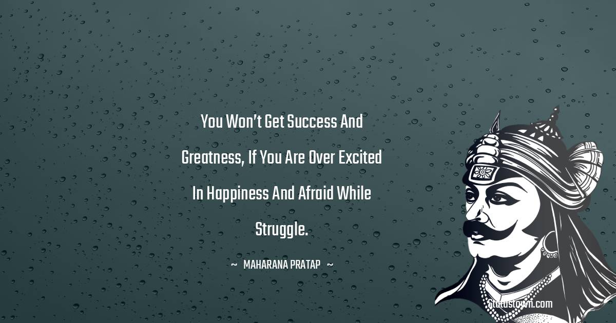 Maharana Pratap Quotes - You won’t get success and greatness, if you are over excited in happiness and afraid while struggle.
